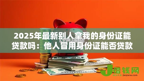 2025年最新别人拿我的身份证能贷款吗:他人冒用身份证能否贷款吗 2025年最新别人拿我的身份证能贷款吗:他人冒用身份证能否贷款吗