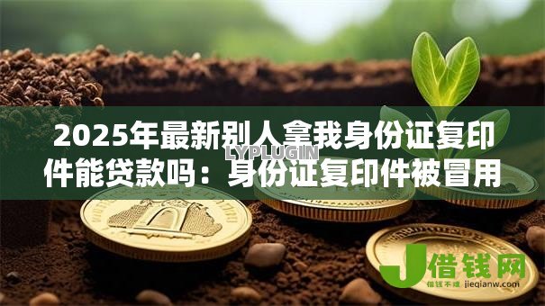 2025年最新别人拿我身份证复印件能贷款吗：身份证复印件被冒用能贷款吗