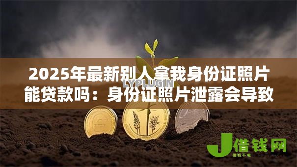 2025年最新别人拿我身份证照片能贷款吗:身份证照片泄露会导致网贷风险吗 2025年最新别人拿我身份证照片能贷款吗:身份证照片泄露会导致网贷风险吗