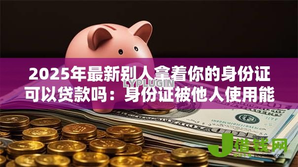 2025年最新别人拿着你的身份证可以贷款吗:身份证被他人使用能否办理贷款 2025年最新别人拿着你的身份证可以贷款吗:身份证被他人使用能否办理贷款
