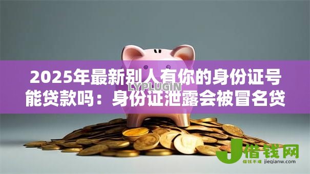 2025年最新别人有你的身份证号能贷款吗:身份证泄露会被冒名贷款吗 2025年最新别人有你的身份证号能贷款吗:身份证泄露会被冒名贷款吗