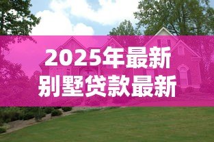 2025年最新别墅贷款最新政策：别墅按揭贷款条件有哪些新调整？