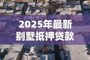 2025年最新别墅抵押贷款:别墅抵押最长能贷多少年? 2025年最新别墅抵押贷款:别墅抵押最长能贷多少年?