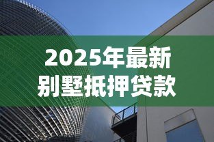 2025年最新别墅抵押贷款:别墅抵押最长能贷多少年? 2025年最新别墅抵押贷款:别墅抵押最长能贷多少年?