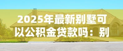 2025年最新别墅可以公积金贷款吗：别墅能否申请公积金贷款