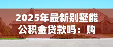 2025年最新别墅能公积金贷款吗:购买别墅可否申请公积金贷款? 2025年最新别墅能公积金贷款吗:购买别墅可否申请公积金贷款?