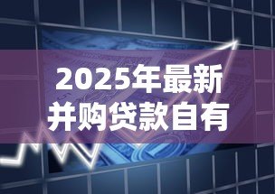 2025年最新并购贷款自有资金比例：企业并购资金占比要求是多少