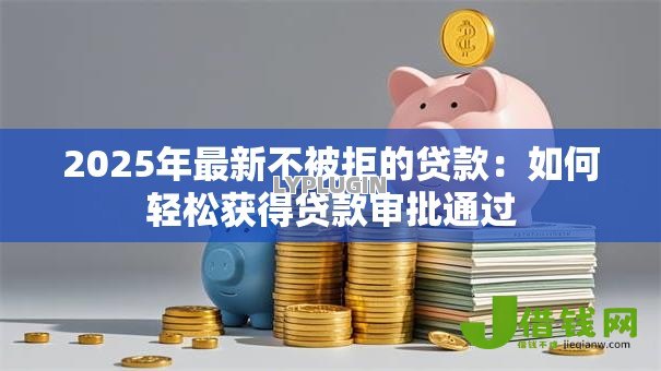 2025年最新不被拒的贷款：如何轻松获得贷款审批通过