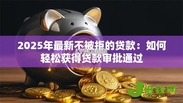 2025年最新不被拒的贷款：如何轻松获得贷款审批通过