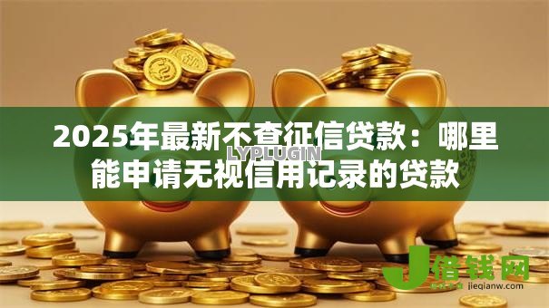 2025年最新不查征信贷款:哪里能申请无视信用记录的贷款 2025年最新不查征信贷款:哪里能申请无视信用记录的贷款