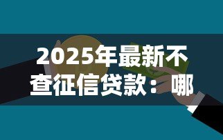 2025年最新不查征信贷款:哪里能申请无视信用记录的贷款 2025年最新不查征信贷款:哪里能申请无视信用记录的贷款