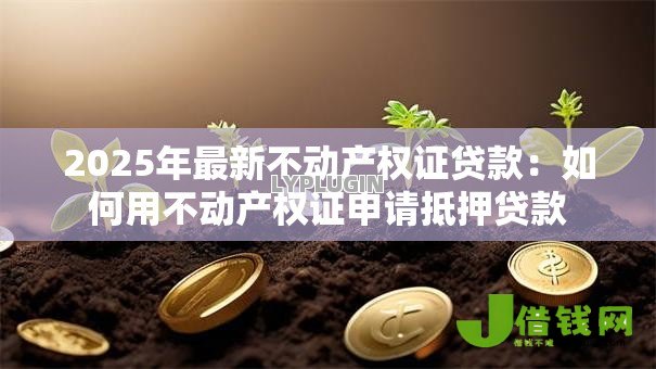 2025年最新不动产权证贷款:如何用不动产权证申请抵押贷款 2025年最新不动产权证贷款:如何用不动产权证申请抵押贷款