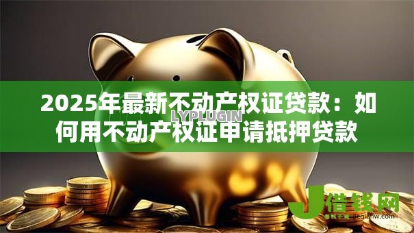 2025年最新不动产权证贷款:如何用不动产权证申请抵押贷款 2025年最新不动产权证贷款:如何用不动产权证申请抵押贷款
