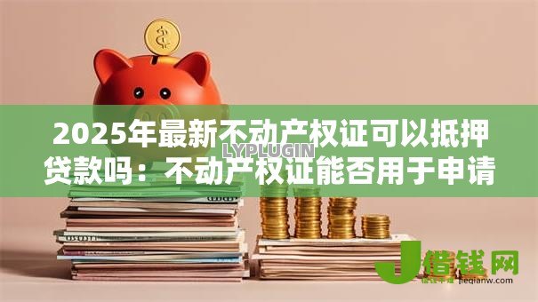 2025年最新不动产权证可以抵押贷款吗:不动产权证能否用于申请抵押贷款 2025年最新不动产权证可以抵押贷款吗:不动产权证能否用于申请抵押贷款