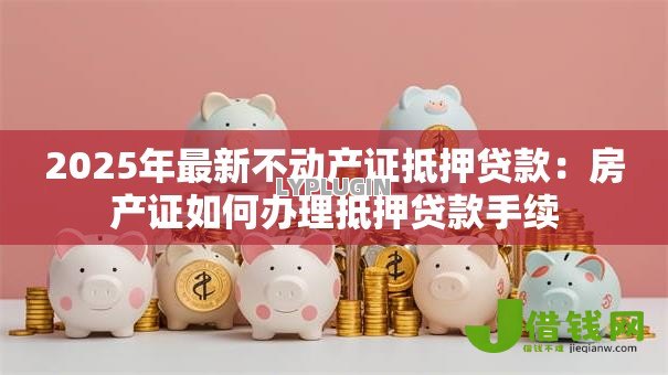 2025年最新不动产证抵押贷款：房产证如何办理抵押贷款手续