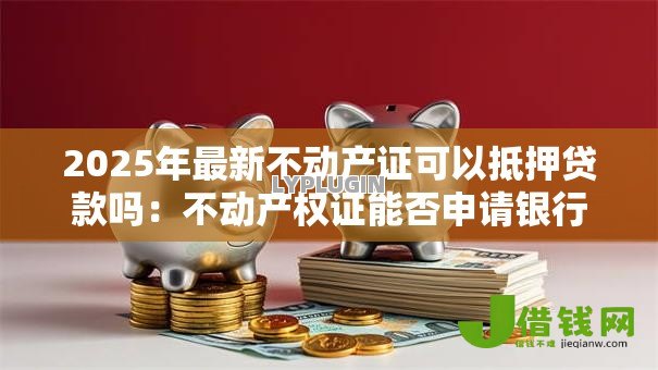 2025年最新不动产证可以抵押贷款吗：不动产权证能否申请银行贷款