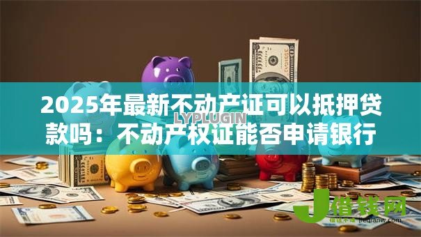 2025年最新不动产证可以抵押贷款吗：不动产权证能否申请银行贷款