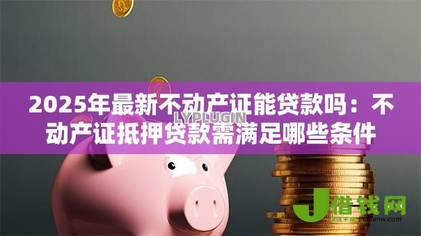 2025年最新不动产证能贷款吗:不动产证抵押贷款需满足哪些条件 2025年最新不动产证能贷款吗:不动产证抵押贷款需满足哪些条件