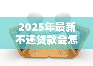 2025年最新不还贷款会怎么样:贷款逾期会带来哪些后果 2025年最新不还贷款会怎么样:贷款逾期会带来哪些后果
