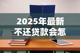 2025年最新不还贷款会怎么样:贷款逾期会带来哪些后果 2025年最新不还贷款会怎么样:贷款逾期会带来哪些后果