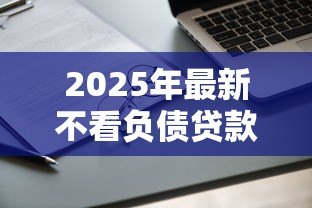 2025年最新不看负债贷款:负债高能否申请贷款 2025年最新不看负债贷款:负债高能否申请贷款