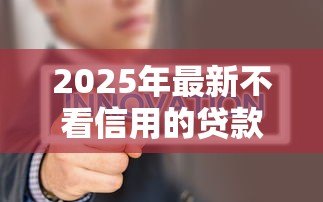 2025年最新不看信用的贷款:无征信也能贷款是真的吗 2025年最新不看信用的贷款:无征信也能贷款是真的吗