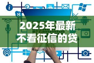 2025年最新不看征信的贷款平台:哪些贷款平台不查个人征信记录 2025年最新不看征信的贷款平台:哪些贷款平台不查个人征信记录
