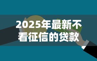 2025年最新不看征信的贷款平台:哪些贷款平台不查个人征信记录 2025年最新不看征信的贷款平台:哪些贷款平台不查个人征信记录