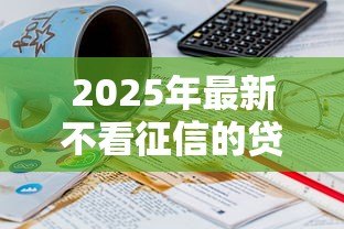 2025年最新不看征信的贷款软件:有没有不看征信的贷款软件? 2025年最新不看征信的贷款软件:有没有不看征信的贷款软件?
