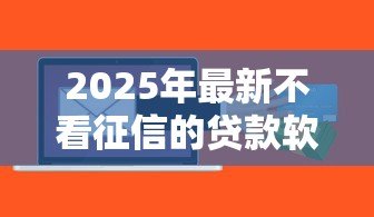 2025年最新不看征信的贷款软件:有没有不看征信的贷款软件? 2025年最新不看征信的贷款软件:有没有不看征信的贷款软件?