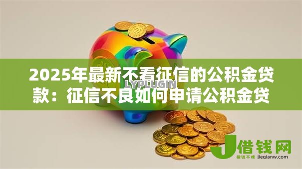 2025年最新不看征信的公积金贷款:征信不良如何申请公积金贷款 2025年最新不看征信的公积金贷款:征信不良如何申请公积金贷款