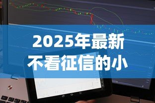 2025年最新不看征信的小额贷款app：哪里有不查征信的小额贷款app