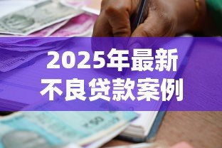 2025年最新不良贷款案例：银行坏账如何形成？
