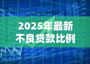 2025年最新不良贷款比例：银行风险资产占比为何攀升