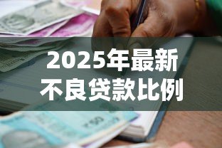 2025年最新不良贷款比例：银行风险资产占比为何攀升