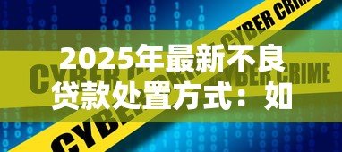 2025年最新不良贷款处置方式:如何高效处理不良贷款 2025年最新不良贷款处置方式:如何高效处理不良贷款