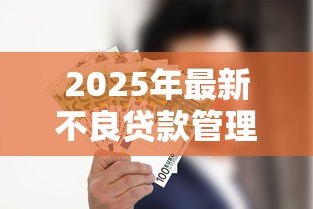 2025年最新不良贷款管理办法:如何优化不良贷款管理机制 2025年最新不良贷款管理办法:如何优化不良贷款管理机制