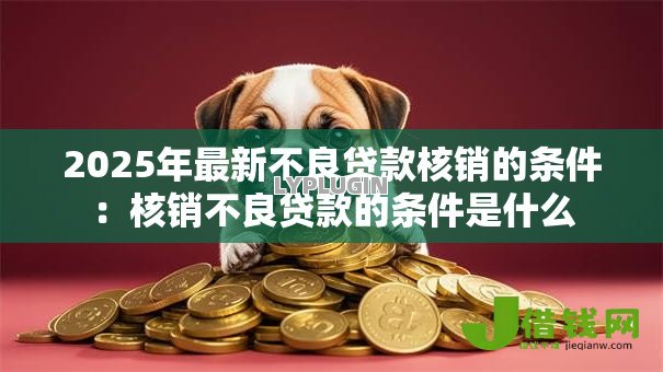 2025年最新不良贷款核销的条件:核销不良贷款的条件是什么 2025年最新不良贷款核销的条件:核销不良贷款的条件是什么
