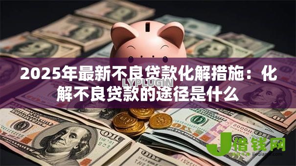 2025年最新不良贷款化解措施:化解不良贷款的途径是什么 2025年最新不良贷款化解措施:化解不良贷款的途径是什么