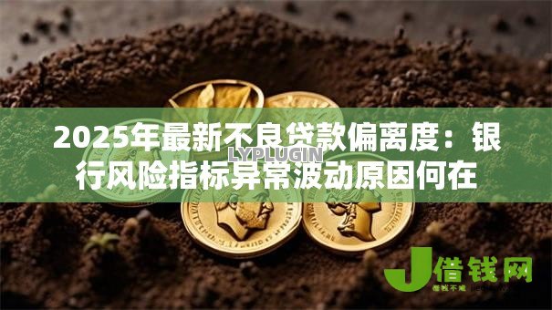 2025年最新不良贷款偏离度：银行风险指标异常波动原因何在