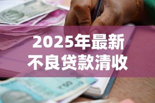 2025年最新不良贷款清收:银行坏账处置有哪些有效方法 2025年最新不良贷款清收:银行坏账处置有哪些有效方法