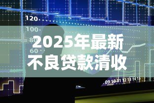 2025年最新不良贷款清收:银行坏账处置有哪些有效方法 2025年最新不良贷款清收:银行坏账处置有哪些有效方法