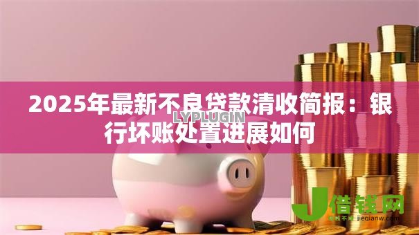 2025年最新不良贷款清收简报:银行坏账处置进展如何 2025年最新不良贷款清收简报:银行坏账处置进展如何
