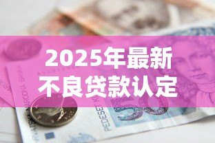 2025年最新不良贷款认定暂行办法:银行不良资产如何界定新规 2025年最新不良贷款认定暂行办法:银行不良资产如何界定新规