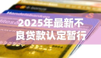 2025年最新不良贷款认定暂行办法:银行不良资产如何界定新规 2025年最新不良贷款认定暂行办法:银行不良资产如何界定新规
