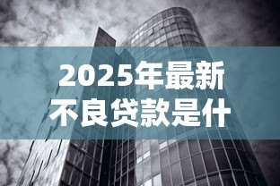 2025年最新不良贷款是什么意思:银行坏账是如何形成的 2025年最新不良贷款是什么意思:银行坏账是如何形成的