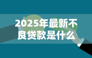 2025年最新不良贷款是什么意思:银行坏账是如何形成的 2025年最新不良贷款是什么意思:银行坏账是如何形成的