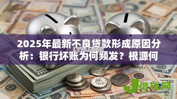 2025年最新不良贷款形成原因分析：银行坏账为何频发？根源何在