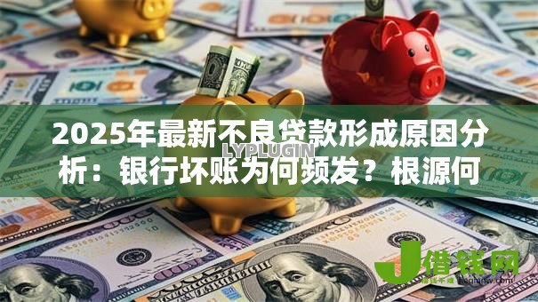2025年最新不良贷款形成原因分析：银行坏账为何频发？根源何在