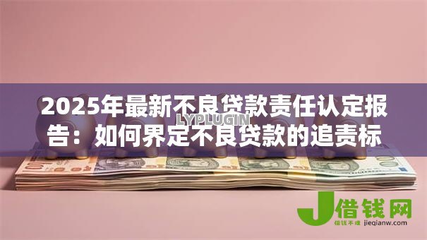 2025年最新不良贷款责任认定报告：如何界定不良贷款的追责标准